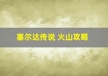 塞尔达传说 火山攻略